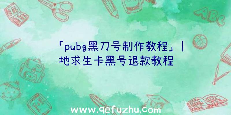 「pubg黑刀号制作教程」|绝地求生卡黑号退款教程